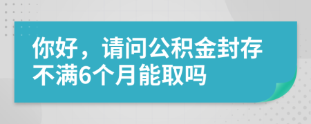 你好，請(qǐng)問公積金封存不滿6個(gè)月能取嗎