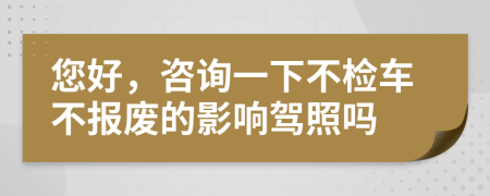 您好，咨詢一下不檢車不報廢的影響駕照嗎