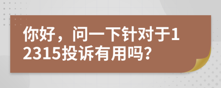 你好，問一下針對(duì)于12315投訴有用嗎？