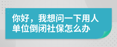 你好，我想問一下用人單位倒閉社保怎么辦