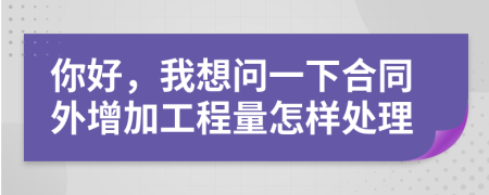 你好，我想問一下合同外增加工程量怎樣處理