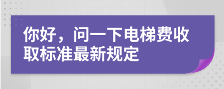 你好，問一下電梯費(fèi)收取標(biāo)準(zhǔn)最新規(guī)定