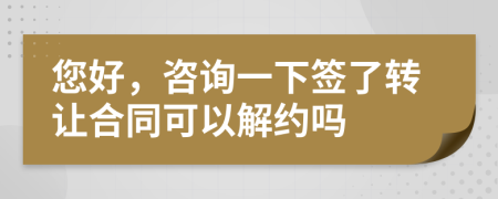 您好，咨詢一下簽了轉(zhuǎn)讓合同可以解約嗎
