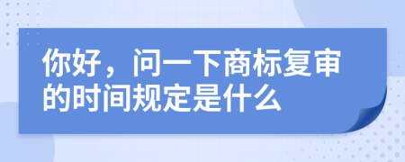 你好，問一下商標(biāo)復(fù)審的時(shí)間規(guī)定是什么