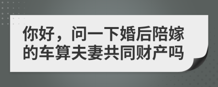 你好，問(wèn)一下婚后陪嫁的車算夫妻共同財(cái)產(chǎn)嗎