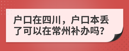 戶口在四川，戶口本丟了可以在常州補辦嗎？