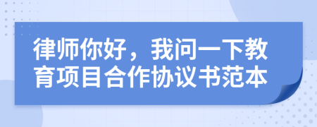 律師你好，我問一下教育項(xiàng)目合作協(xié)議書范本