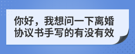 你好，我想問一下離婚協(xié)議書手寫的有沒有效