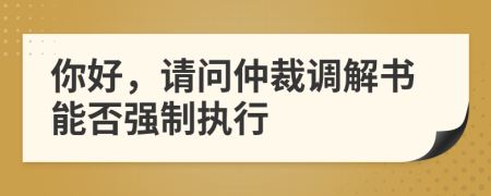 你好，請(qǐng)問(wèn)仲裁調(diào)解書能否強(qiáng)制執(zhí)行