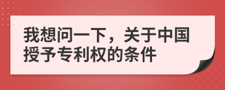 我想問一下，關(guān)于中國(guó)授予專利權(quán)的條件