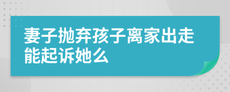 妻子拋棄孩子離家出走能起訴她么