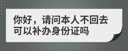 你好，請(qǐng)問(wèn)本人不回去可以補(bǔ)辦身份證嗎
