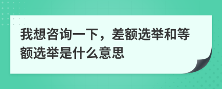 我想咨詢一下，差額選舉和等額選舉是什么意思
