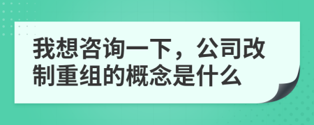 我想咨詢一下，公司改制重組的概念是什么