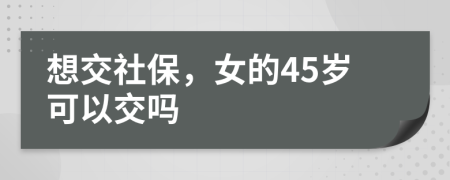 想交社保，女的45歲可以交嗎