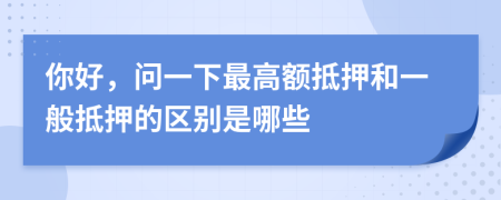 你好，問(wèn)一下最高額抵押和一般抵押的區(qū)別是哪些