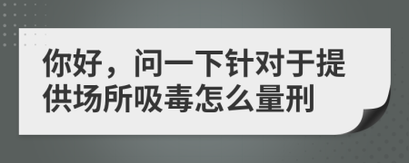 你好，問(wèn)一下針對(duì)于提供場(chǎng)所吸毒怎么量刑