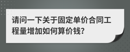 請(qǐng)問(wèn)一下關(guān)于固定單價(jià)合同工程量增加如何算價(jià)錢(qián)？