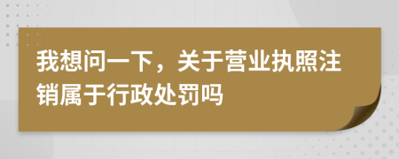 我想問(wèn)一下，關(guān)于營(yíng)業(yè)執(zhí)照注銷(xiāo)屬于行政處罰嗎