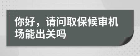 你好，請問取保候?qū)彊C(jī)場能出關(guān)嗎