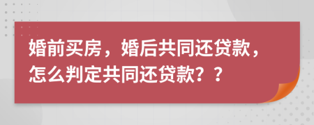 婚前買房，婚后共同還貸款，怎么判定共同還貸款？？