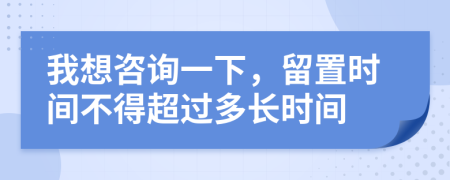 我想咨詢一下，留置時間不得超過多長時間