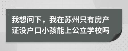 我想問下，我在蘇州只有房產(chǎn)證沒戶口小孩能上公立學(xué)校嗎
