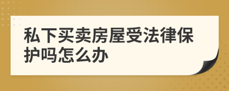 私下買(mǎi)賣(mài)房屋受法律保護(hù)嗎怎么辦