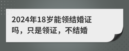 2024年18歲能領(lǐng)結(jié)婚證嗎，只是領(lǐng)證，不結(jié)婚