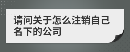 請問關(guān)于怎么注銷自己名下的公司