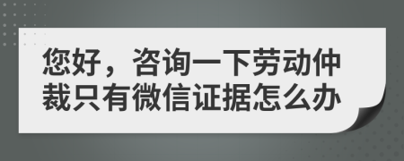您好，咨詢一下勞動仲裁只有微信證據(jù)怎么辦