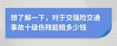 想了解一下，對(duì)于交強(qiáng)險(xiǎn)交通事故十級(jí)傷殘能賠多少錢(qián)