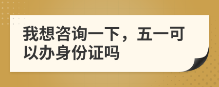 我想咨詢一下，五一可以辦身份證嗎