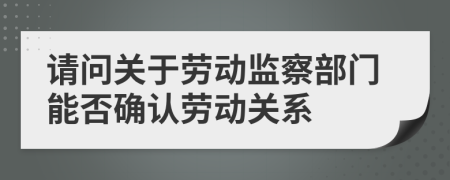 請問關(guān)于勞動監(jiān)察部門能否確認(rèn)勞動關(guān)系