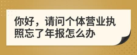 你好，請問個體營業(yè)執(zhí)照忘了年報怎么辦