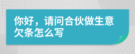 你好，請(qǐng)問合伙做生意欠條怎么寫