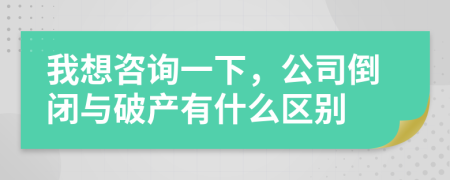 我想咨詢一下，公司倒閉與破產有什么區(qū)別