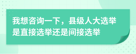 我想咨詢一下，縣級(jí)人大選舉是直接選舉還是間接選舉