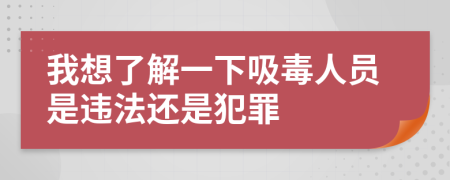 我想了解一下吸毒人員是違法還是犯罪