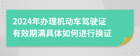 2024年辦理機(jī)動(dòng)車駕駛證有效期滿具體如何進(jìn)行換證