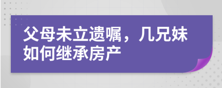 父母未立遺囑，幾兄妹如何繼承房產(chǎn)