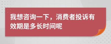 我想咨詢(xún)一下，消費(fèi)者投訴有效期是多長(zhǎng)時(shí)間呢