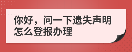 你好，問(wèn)一下遺失聲明怎么登報(bào)辦理