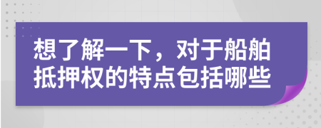 想了解一下，對于船舶抵押權(quán)的特點包括哪些