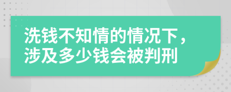 洗錢不知情的情況下，涉及多少錢會被判刑