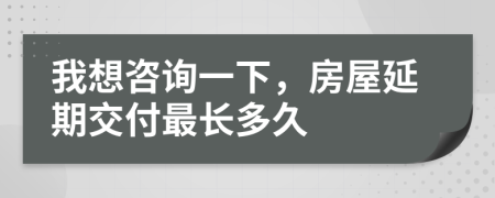 我想咨詢(xún)一下，房屋延期交付最長(zhǎng)多久