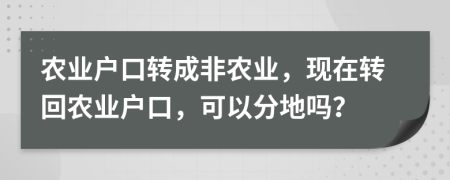 農(nóng)業(yè)戶口轉(zhuǎn)成非農(nóng)業(yè)，現(xiàn)在轉(zhuǎn)回農(nóng)業(yè)戶口，可以分地嗎？