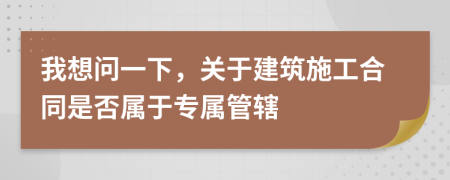 我想問(wèn)一下，關(guān)于建筑施工合同是否屬于專屬管轄