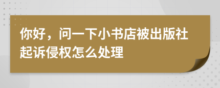 你好，問一下小書店被出版社起訴侵權怎么處理