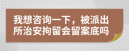我想咨詢一下，被派出所治安拘留會(huì)留案底嗎